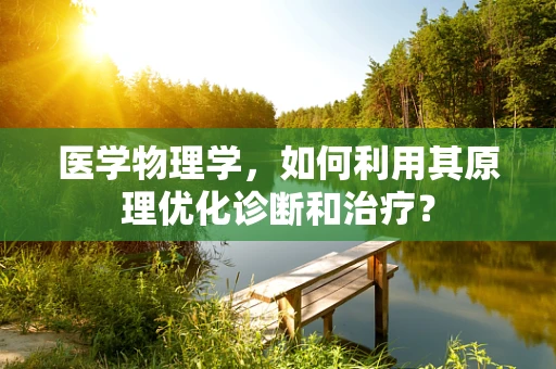 医学物理学，如何利用其原理优化诊断和治疗？