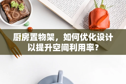厨房置物架，如何优化设计以提升空间利用率？