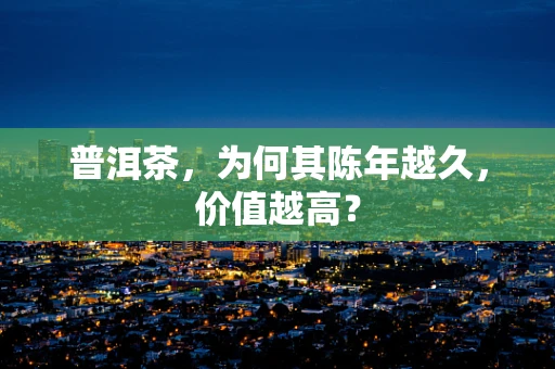 普洱茶，为何其陈年越久，价值越高？