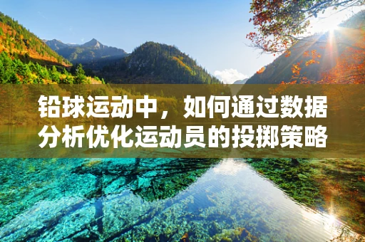 铅球运动中，如何通过数据分析优化运动员的投掷策略？
