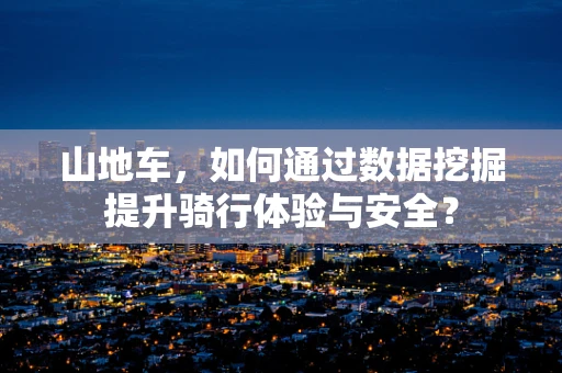 山地车，如何通过数据挖掘提升骑行体验与安全？