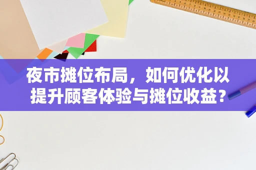 夜市摊位布局，如何优化以提升顾客体验与摊位收益？