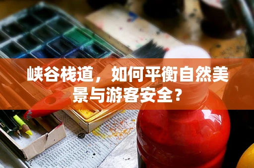 峡谷栈道，如何平衡自然美景与游客安全？