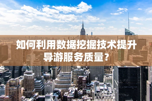 如何利用数据挖掘技术提升导游服务质量？