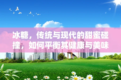 冰糖，传统与现代的甜蜜碰撞，如何平衡其健康与美味？