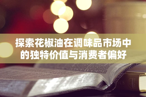 探索花椒油在调味品市场中的独特价值与消费者偏好