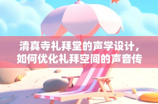 清真寺礼拜堂的声学设计，如何优化礼拜空间的声音传播？