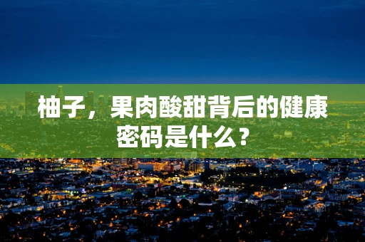 柚子，果肉酸甜背后的健康密码是什么？