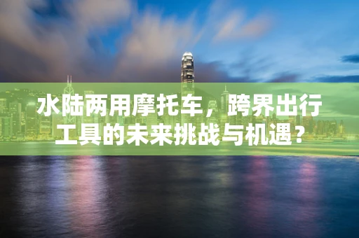 水陆两用摩托车，跨界出行工具的未来挑战与机遇？
