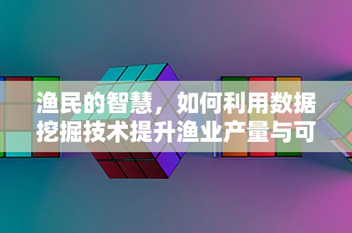 渔民的智慧，如何利用数据挖掘技术提升渔业产量与可持续性？