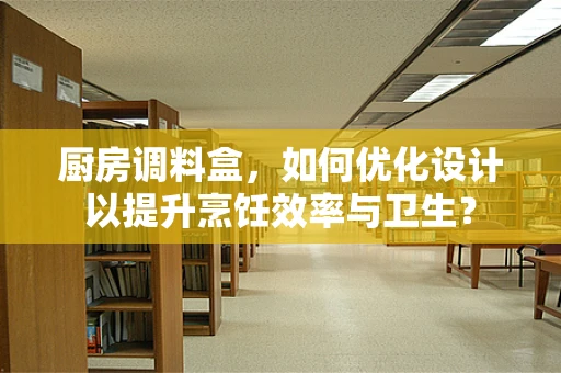 厨房调料盒，如何优化设计以提升烹饪效率与卫生？