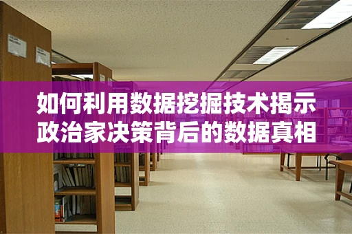 如何利用数据挖掘技术揭示政治家决策背后的数据真相？