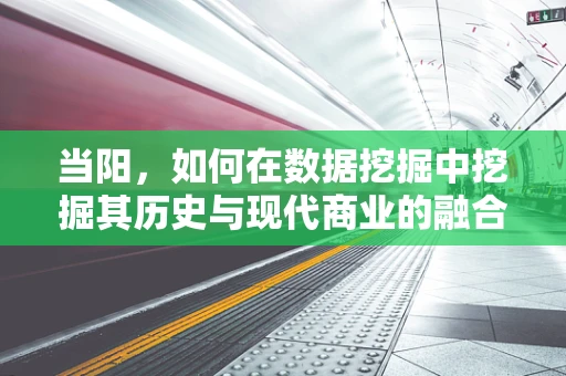 当阳，如何在数据挖掘中挖掘其历史与现代商业的融合价值？