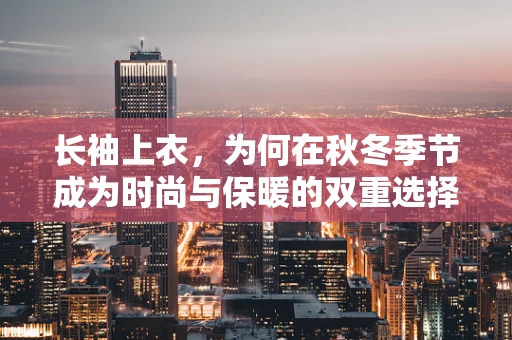 长袖上衣，为何在秋冬季节成为时尚与保暖的双重选择？