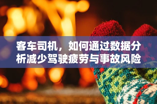 客车司机，如何通过数据分析减少驾驶疲劳与事故风险？
