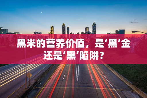 黑米的营养价值，是‘黑’金还是‘黑’陷阱？