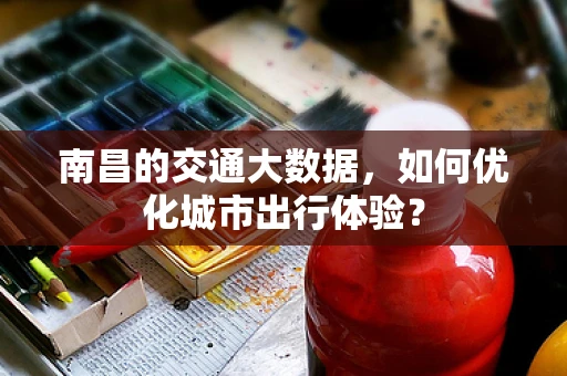 南昌的交通大数据，如何优化城市出行体验？