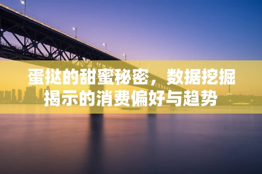 蛋挞的甜蜜秘密，数据挖掘揭示的消费偏好与趋势