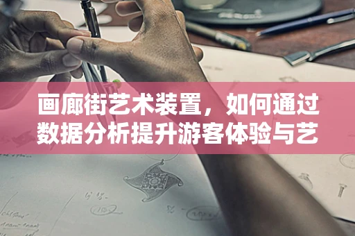 画廊街艺术装置，如何通过数据分析提升游客体验与艺术价值？