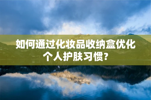 如何通过化妆品收纳盒优化个人护肤习惯？