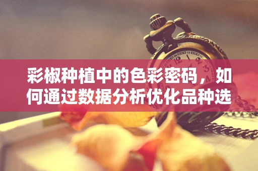 彩椒种植中的色彩密码，如何通过数据分析优化品种选择？