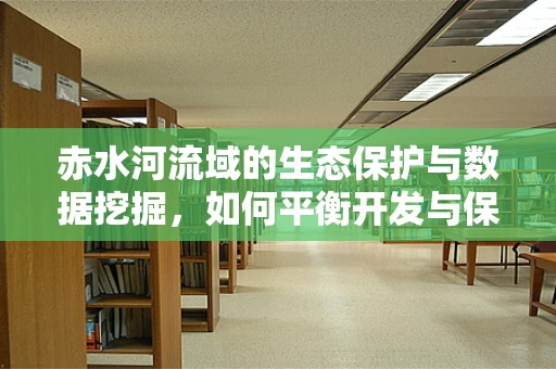 赤水河流域的生态保护与数据挖掘，如何平衡开发与保护？