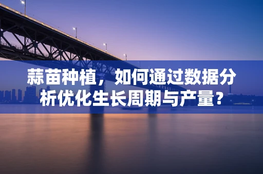 蒜苗种植，如何通过数据分析优化生长周期与产量？
