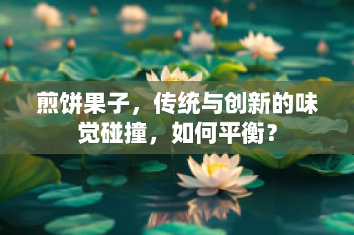 煎饼果子，传统与创新的味觉碰撞，如何平衡？