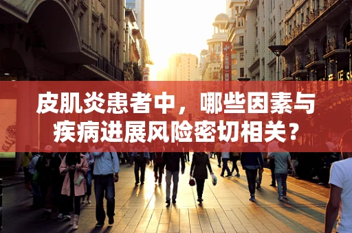 皮肌炎患者中，哪些因素与疾病进展风险密切相关？