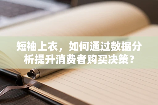 短袖上衣，如何通过数据分析提升消费者购买决策？