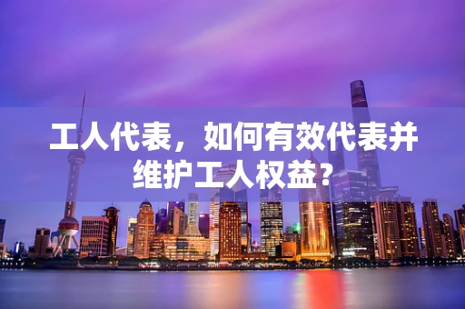 工人代表，如何有效代表并维护工人权益？