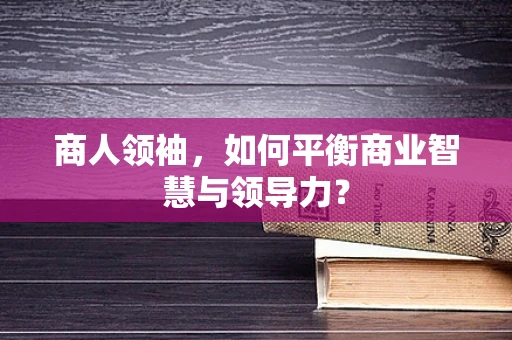 商人领袖，如何平衡商业智慧与领导力？