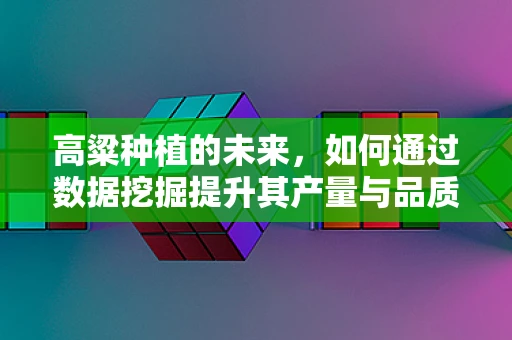 高粱种植的未来，如何通过数据挖掘提升其产量与品质？