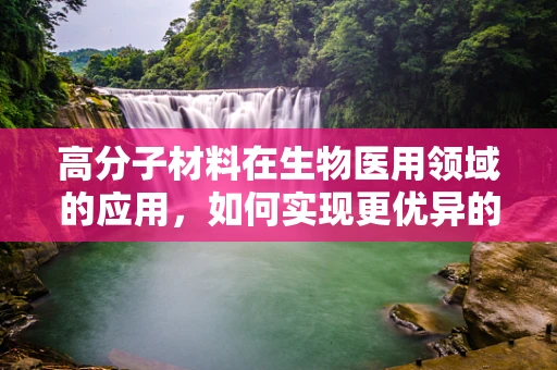 高分子材料在生物医用领域的应用，如何实现更优异的生物相容性？