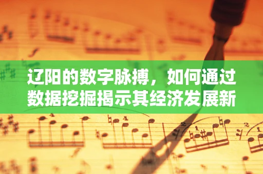 辽阳的数字脉搏，如何通过数据挖掘揭示其经济发展新机遇？