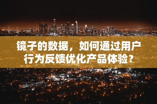 镜子的数据，如何通过用户行为反馈优化产品体验？