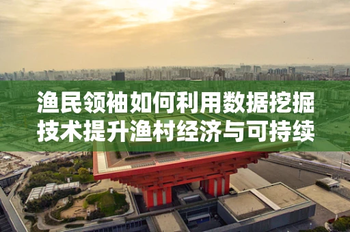 渔民领袖如何利用数据挖掘技术提升渔村经济与可持续发展？