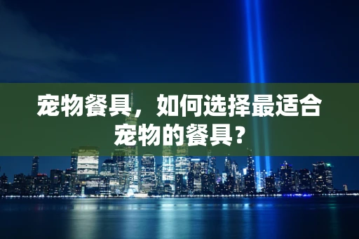 宠物餐具，如何选择最适合宠物的餐具？