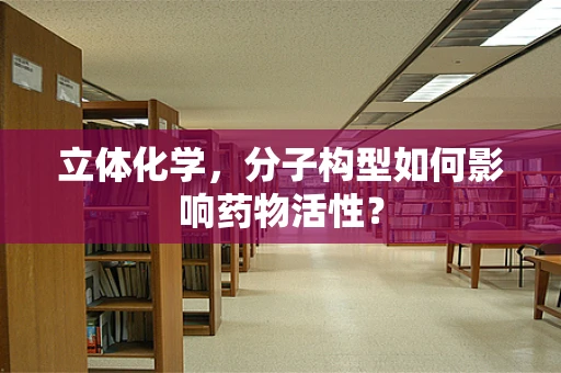 立体化学，分子构型如何影响药物活性？