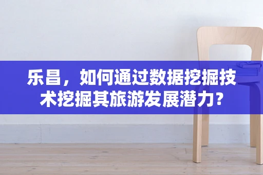 乐昌，如何通过数据挖掘技术挖掘其旅游发展潜力？