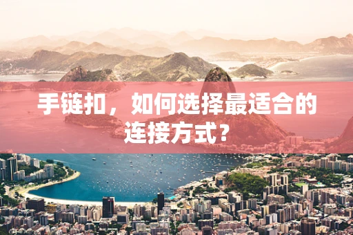手链扣，如何选择最适合的连接方式？