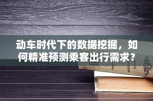 动车时代下的数据挖掘，如何精准预测乘客出行需求？