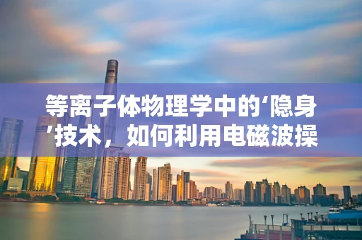 等离子体物理学中的‘隐身’技术，如何利用电磁波操控实现？