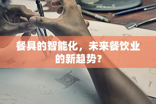 餐具的智能化，未来餐饮业的新趋势？