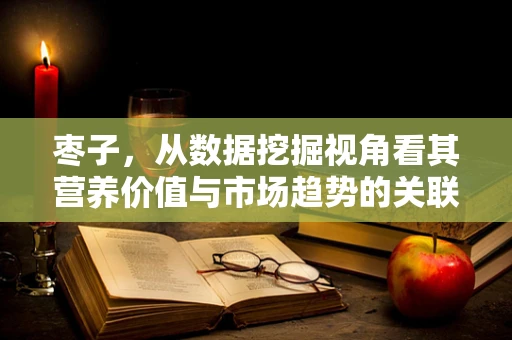 枣子，从数据挖掘视角看其营养价值与市场趋势的关联