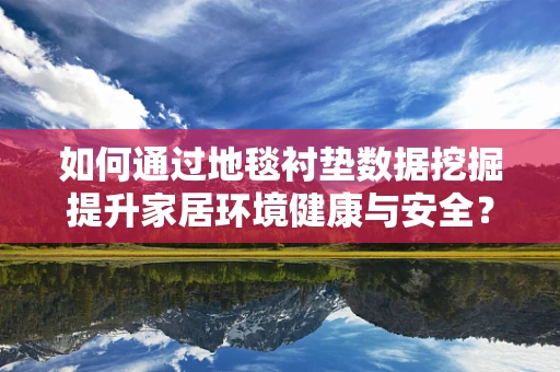 如何通过地毯衬垫数据挖掘提升家居环境健康与安全？