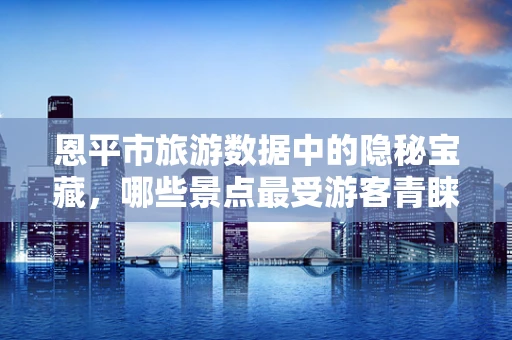 恩平市旅游数据中的隐秘宝藏，哪些景点最受游客青睐？