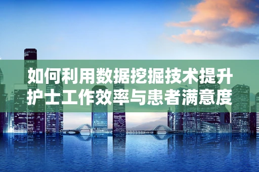 如何利用数据挖掘技术提升护士工作效率与患者满意度？