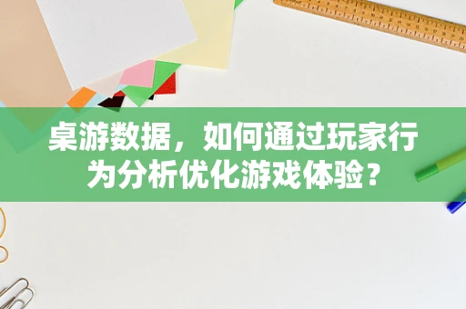桌游数据，如何通过玩家行为分析优化游戏体验？
