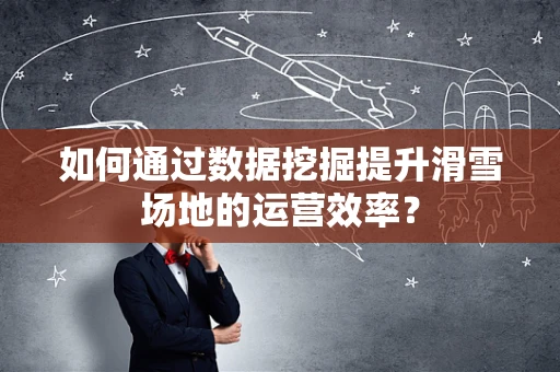 如何通过数据挖掘提升滑雪场地的运营效率？